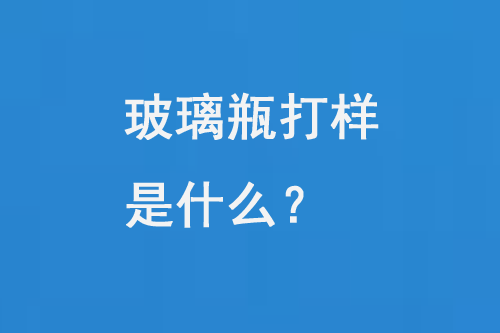 玻璃瓶打樣是什么？